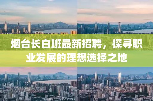 烟台长白班最新招聘，探寻职业发展的理想选择之地