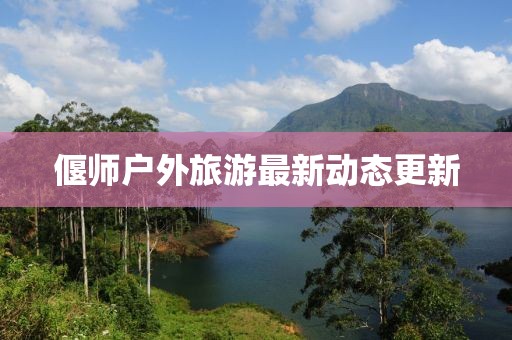 偃师户外旅游最新动态更新
