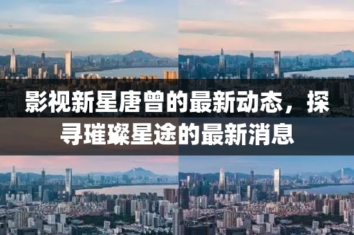影视新星唐曾的最新动态，探寻璀璨星途的最新消息