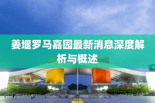 姜堰罗马嘉园最新消息深度解析与概述