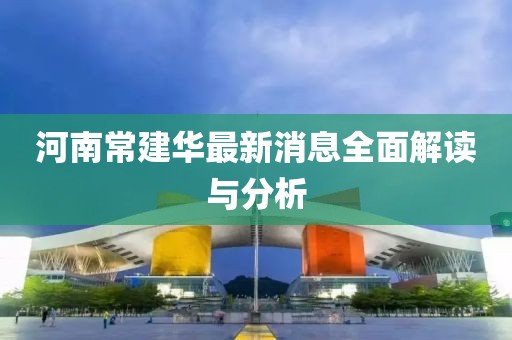 河南常建华最新消息全面解读与分析