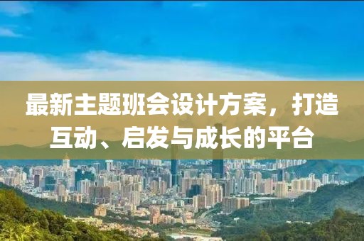 最新主题班会设计方案，打造互动、启发与成长的平台