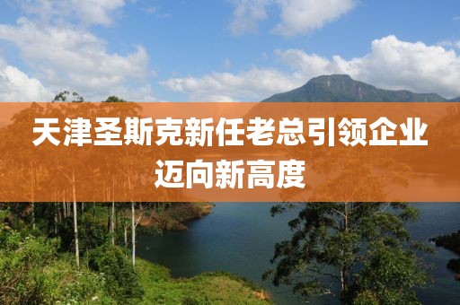 天津圣斯克新任老总引领企业迈向新高度