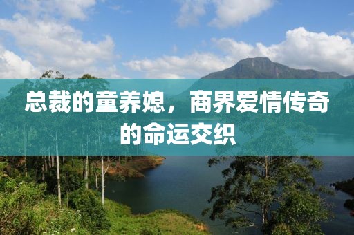 总裁的童养媳，商界爱情传奇的命运交织