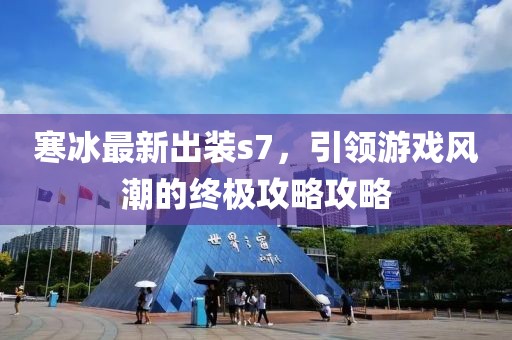 寒冰最新出装s7，引领游戏风潮的终极攻略攻略