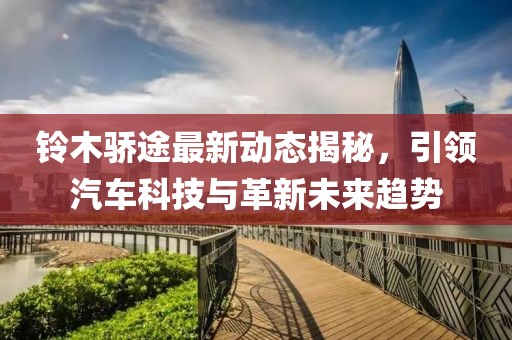 铃木骄途最新动态揭秘，引领汽车科技与革新未来趋势