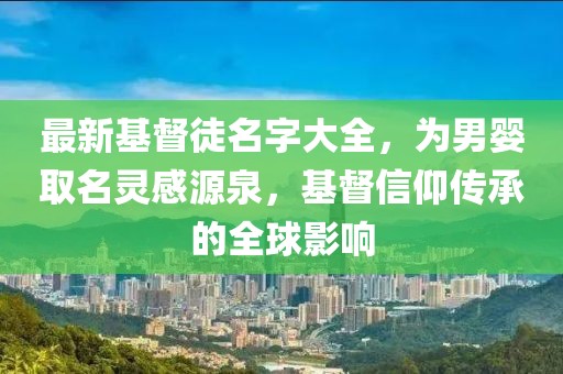 最新基督徒名字大全，为男婴取名灵感源泉，基督信仰传承的全球影响