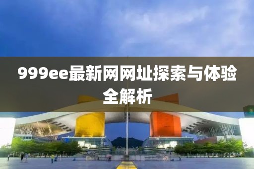 999ee最新网网址探索与体验全解析