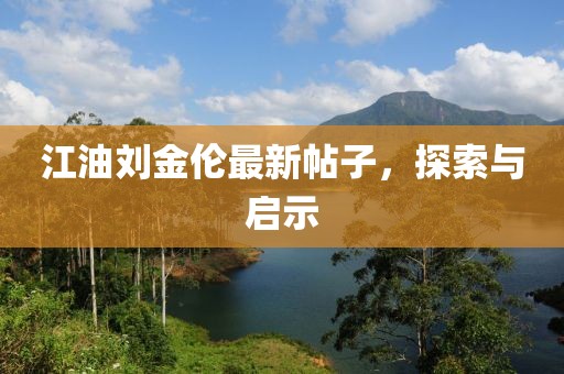 江油刘金伦最新帖子，探索与启示