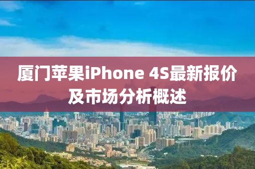 厦门苹果iPhone 4S最新报价及市场分析概述