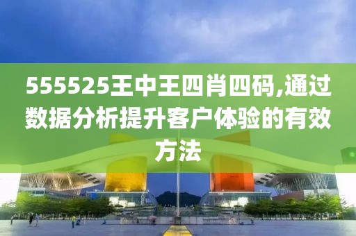 555525王中王四肖四码,通过数据分析提升客户体验的有效方法
