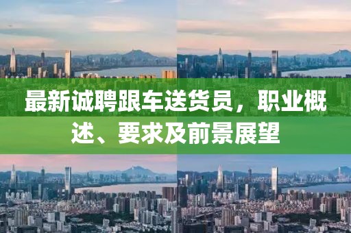 最新诚聘跟车送货员，职业概述、要求及前景展望