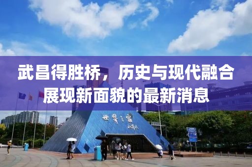 武昌得胜桥，历史与现代融合展现新面貌的最新消息