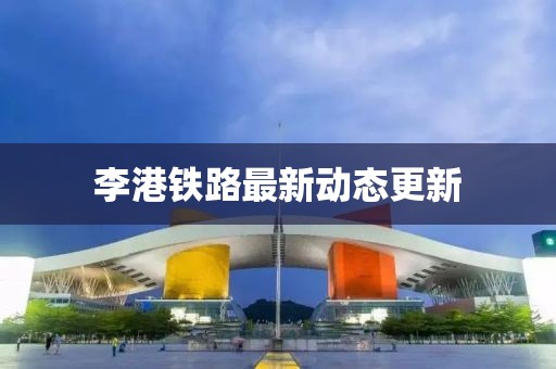 李港铁路最新动态更新