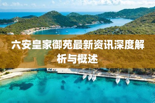 六安皇家御苑最新资讯深度解析与概述