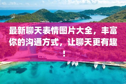 最新聊天表情图片大全，丰富你的沟通方式，让聊天更有趣！