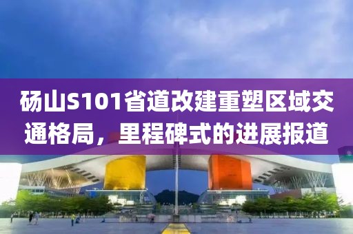 砀山S101省道改建重塑区域交通格局，里程碑式的进展报道