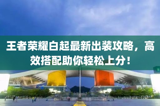 王者荣耀白起最新出装攻略，高效搭配助你轻松上分！