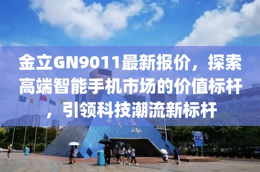 金立GN9011最新报价，探索高端智能手机市场的价值标杆，引领科技潮流新标杆
