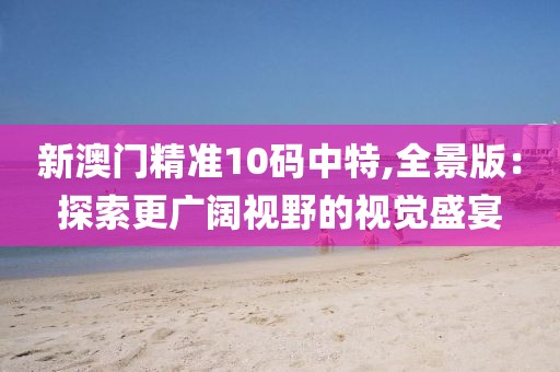 新澳门精准10码中特,全景版：探索更广阔视野的视觉盛宴