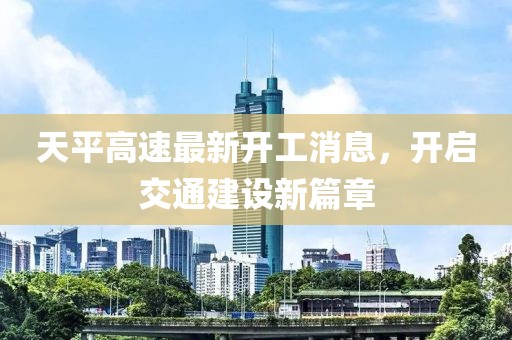 天平高速最新开工消息，开启交通建设新篇章