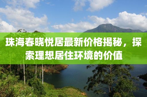 珠海春晓悦居最新价格揭秘，探索理想居住环境的价值