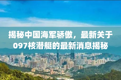 揭秘中国海军骄傲，最新关于097核潜艇的最新消息揭秘