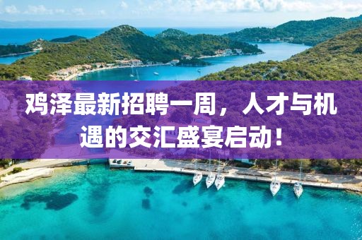 鸡泽最新招聘一周，人才与机遇的交汇盛宴启动！
