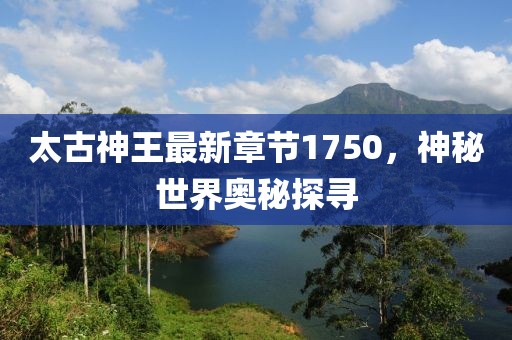 太古神王最新章节1750，神秘世界奥秘探寻