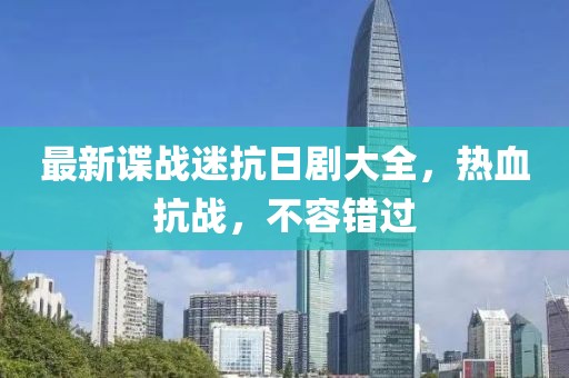最新谍战迷抗日剧大全，热血抗战，不容错过