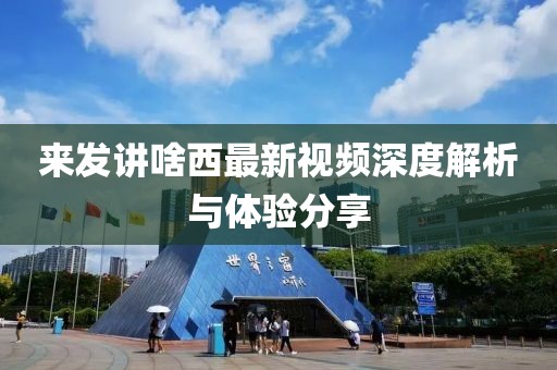 来发讲啥西最新视频深度解析与体验分享