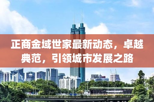 正商金域世家最新动态，卓越典范，引领城市发展之路