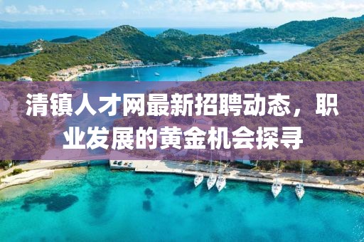 清镇人才网最新招聘动态，职业发展的黄金机会探寻