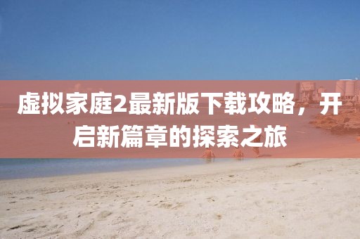 虚拟家庭2最新版下载攻略，开启新篇章的探索之旅