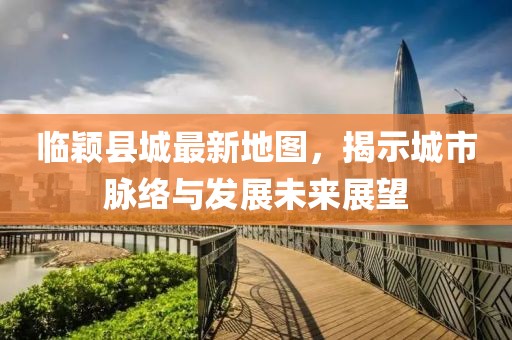 临颖县城最新地图，揭示城市脉络与发展未来展望