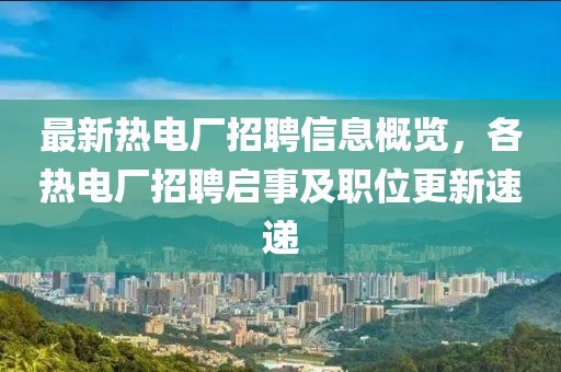 最新热电厂招聘信息概览，各热电厂招聘启事及职位更新速递