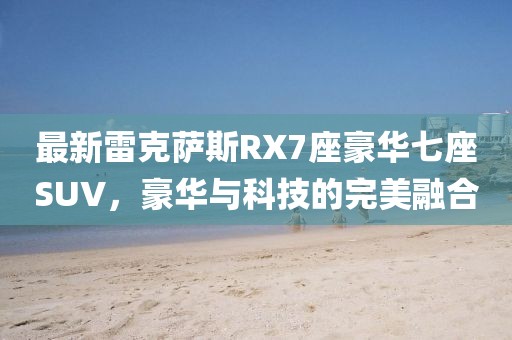 最新雷克萨斯RX7座豪华七座SUV，豪华与科技的完美融合
