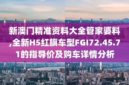 新澳门精准资料大全管家婆料,全新H5红旗车型FGI72.45.71的指导价及购车详情分析
