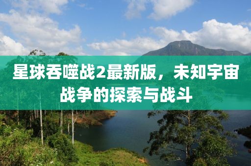 星球吞噬战2最新版，未知宇宙战争的探索与战斗
