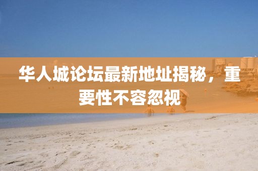 华人城论坛最新地址揭秘，重要性不容忽视