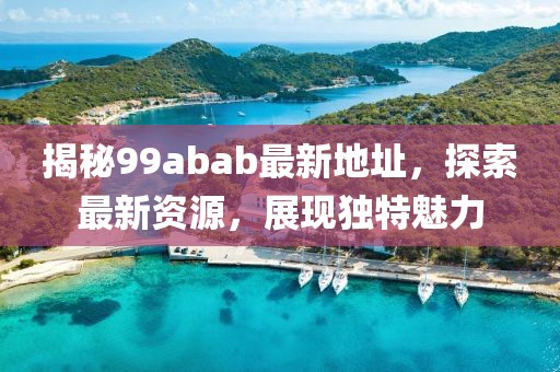 揭秘99abab最新地址，探索最新资源，展现独特魅力