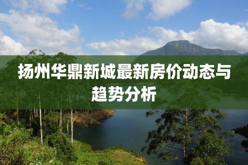 扬州华鼎新城最新房价动态与趋势分析