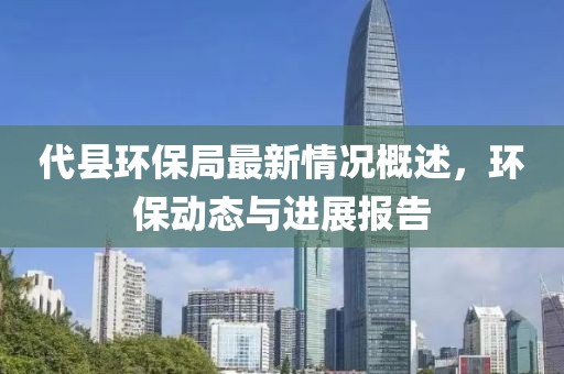 代县环保局最新情况概述，环保动态与进展报告