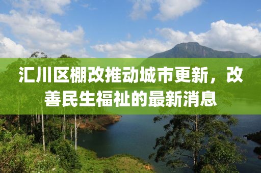 汇川区棚改推动城市更新，改善民生福祉的最新消息
