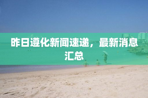 昨日遵化新闻速递，最新消息汇总