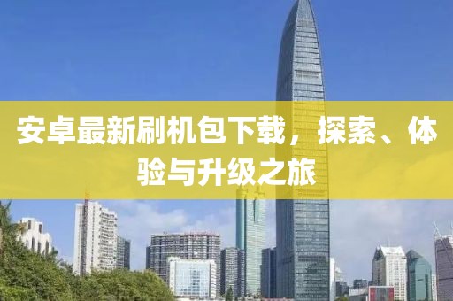 安卓最新刷机包下载，探索、体验与升级之旅