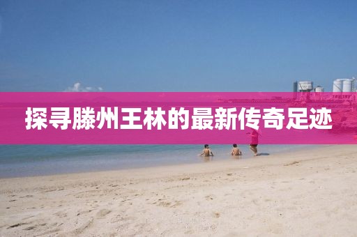 探寻滕州王林的最新传奇足迹