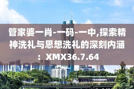 管家婆一肖-一码-一中,探索精神洗礼与思想洗礼的深刻内涵：XMX36.7.64