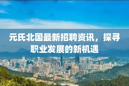 元氏北国最新招聘资讯，探寻职业发展的新机遇