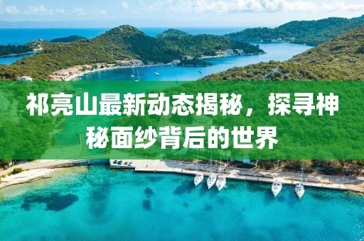 祁亮山最新动态揭秘，探寻神秘面纱背后的世界